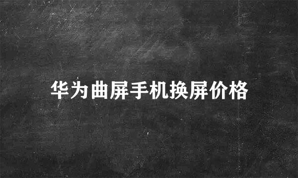 华为曲屏手机换屏价格