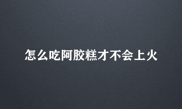 怎么吃阿胶糕才不会上火