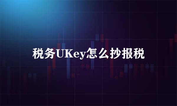 税务UKey怎么抄报税