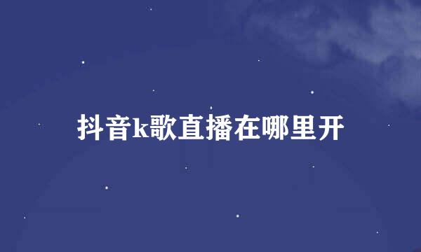 抖音k歌直播在哪里开