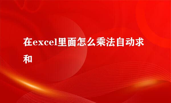 在excel里面怎么乘法自动求和 