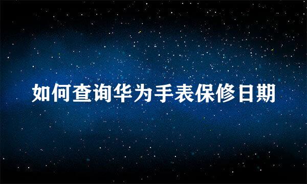 如何查询华为手表保修日期