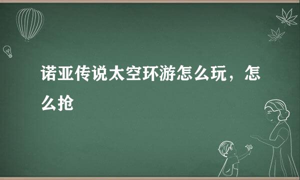 诺亚传说太空环游怎么玩，怎么抢