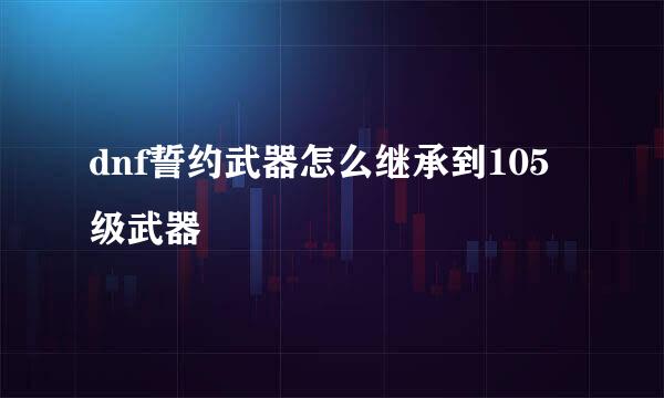 dnf誓约武器怎么继承到105级武器
