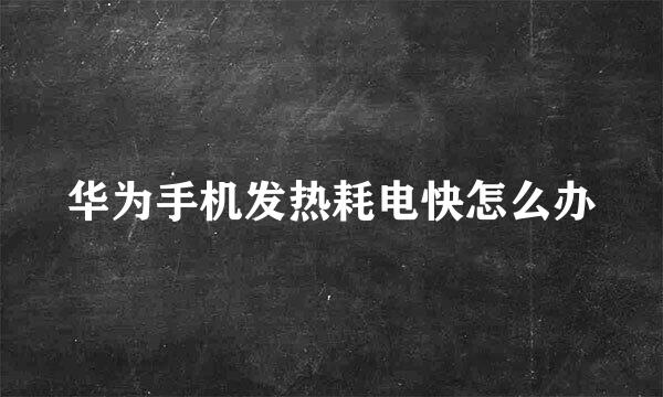 华为手机发热耗电快怎么办