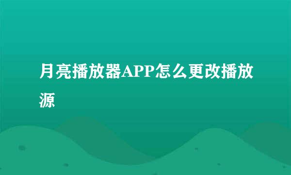 月亮播放器APP怎么更改播放源