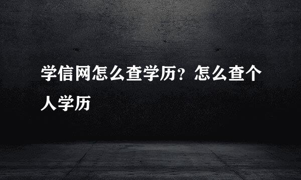 学信网怎么查学历？怎么查个人学历