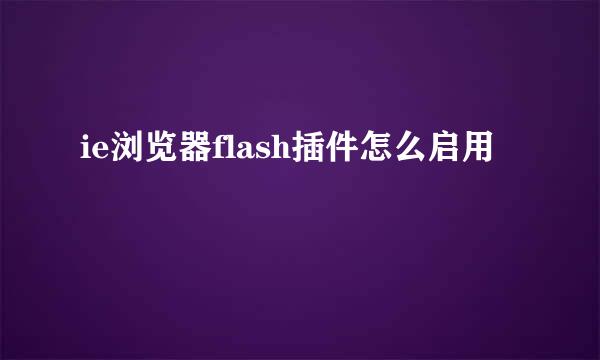 ie浏览器flash插件怎么启用