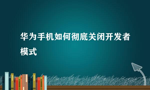 华为手机如何彻底关闭开发者模式