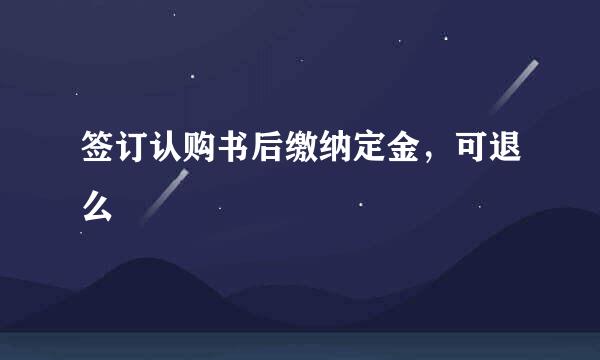 签订认购书后缴纳定金，可退么
