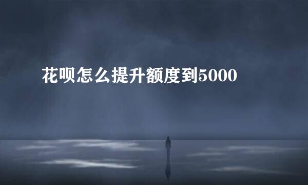 花呗怎么提升额度到5000