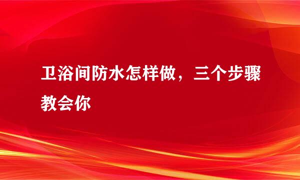 卫浴间防水怎样做，三个步骤教会你