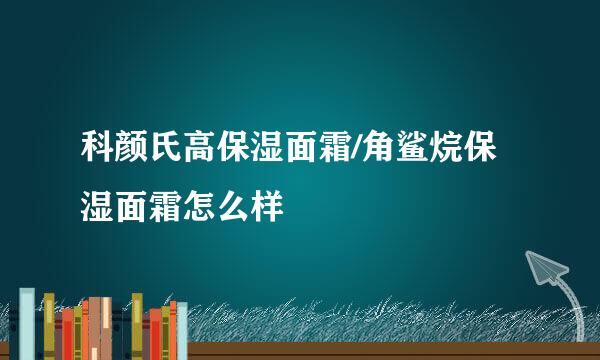 科颜氏高保湿面霜/角鲨烷保湿面霜怎么样
