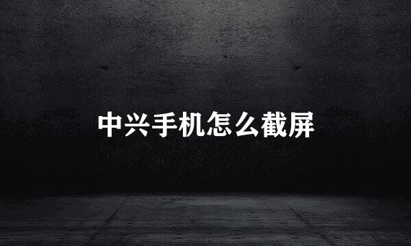 中兴手机怎么截屏