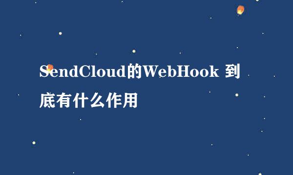 SendCloud的WebHook 到底有什么作用