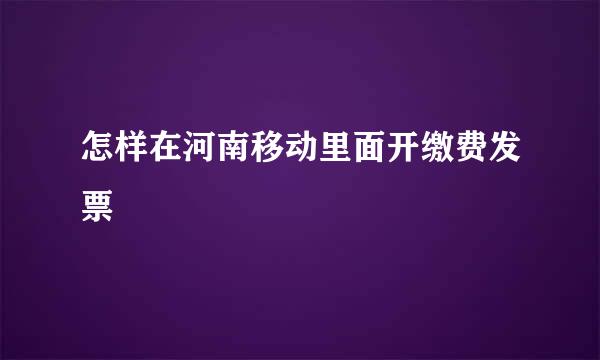 怎样在河南移动里面开缴费发票