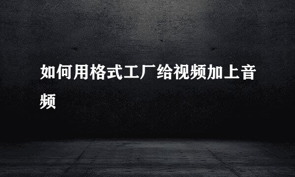 如何用格式工厂给视频加上音频