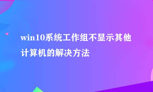 win10系统工作组不显示其他计算机的解决方法