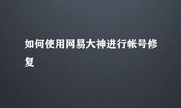 如何使用网易大神进行帐号修复