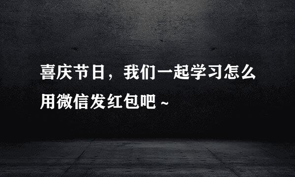 喜庆节日，我们一起学习怎么用微信发红包吧～