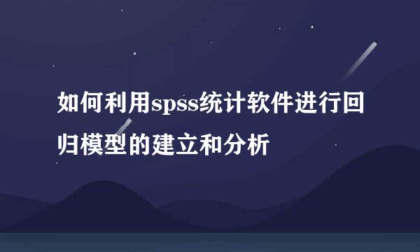 如何利用spss统计软件进行回归模型的建立和分析