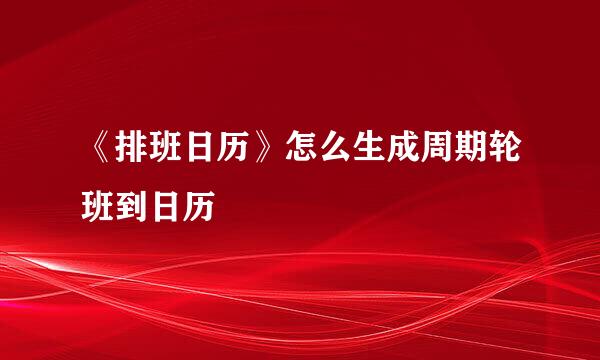 《排班日历》怎么生成周期轮班到日历