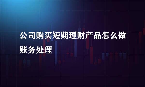 公司购买短期理财产品怎么做账务处理