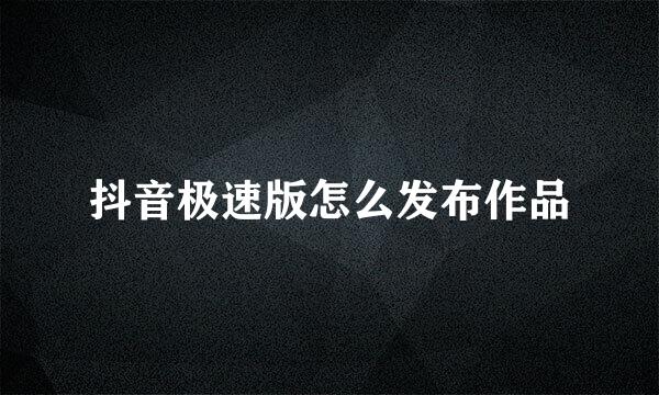 抖音极速版怎么发布作品