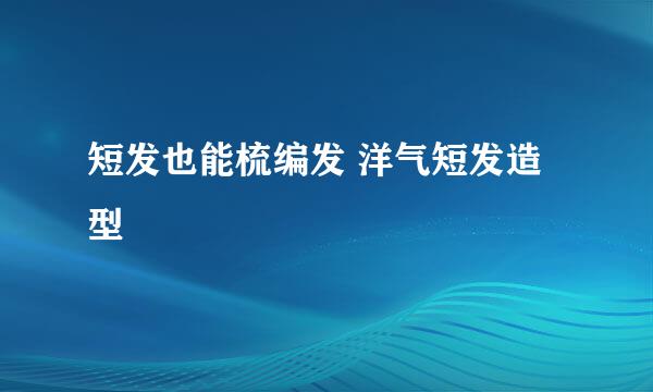 短发也能梳编发 洋气短发造型