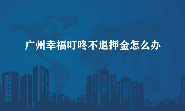 广州幸福叮咚不退押金怎么办