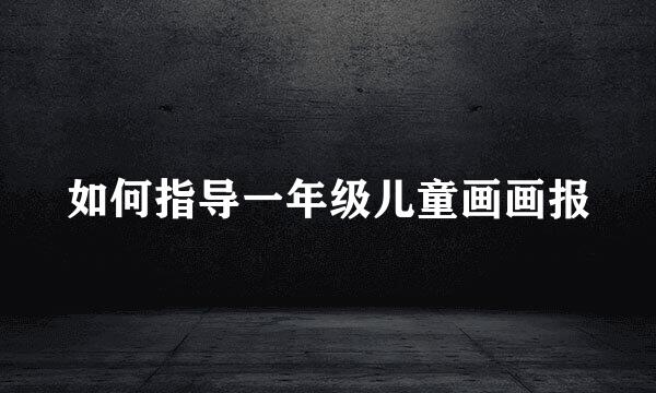 如何指导一年级儿童画画报