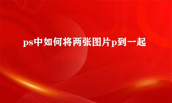 ps中如何将两张图片p到一起