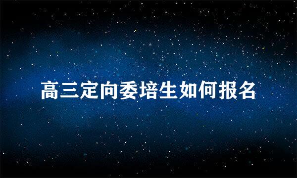 高三定向委培生如何报名