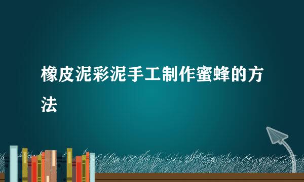 橡皮泥彩泥手工制作蜜蜂的方法