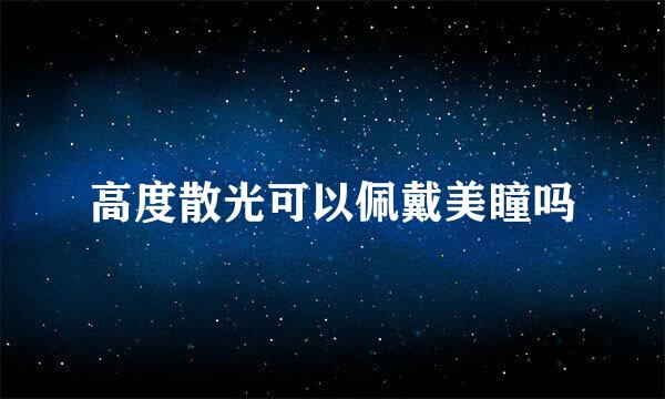 高度散光可以佩戴美瞳吗