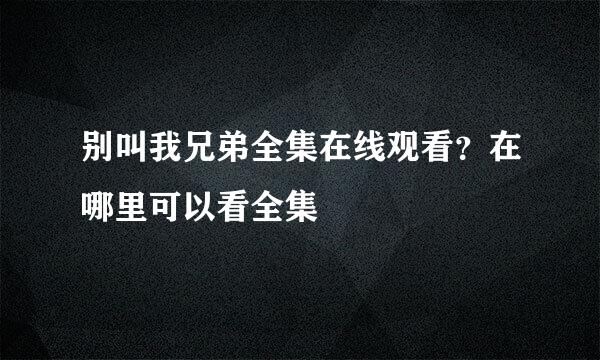 别叫我兄弟全集在线观看？在哪里可以看全集