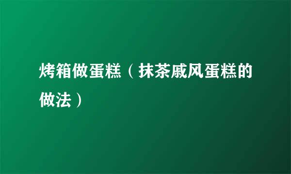 烤箱做蛋糕（抹茶戚风蛋糕的做法）