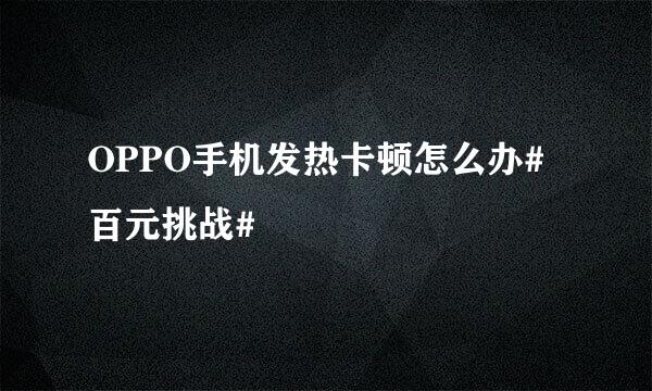 OPPO手机发热卡顿怎么办#百元挑战#