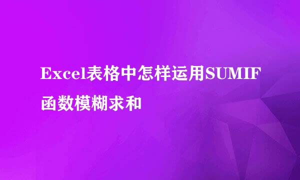 Excel表格中怎样运用SUMIF函数模糊求和