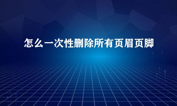 怎么一次性删除所有页眉页脚