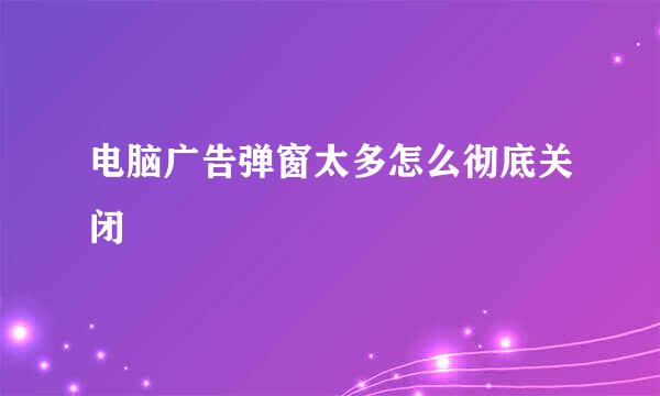 电脑广告弹窗太多怎么彻底关闭