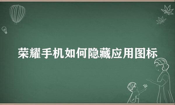 荣耀手机如何隐藏应用图标