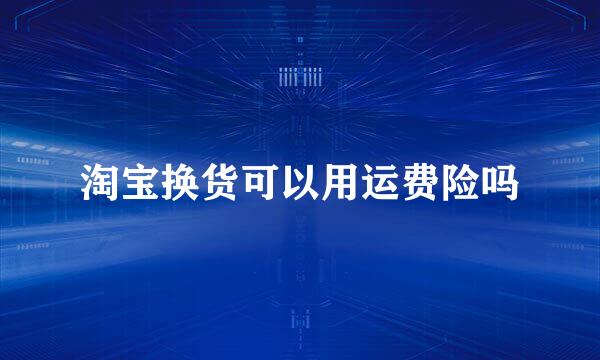 淘宝换货可以用运费险吗