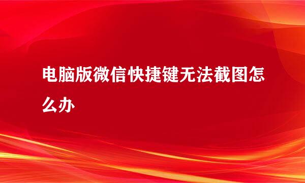 电脑版微信快捷键无法截图怎么办