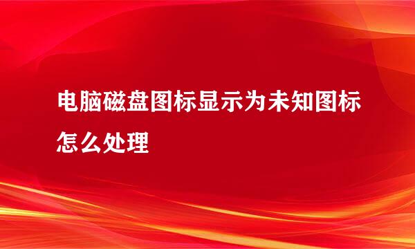 电脑磁盘图标显示为未知图标怎么处理