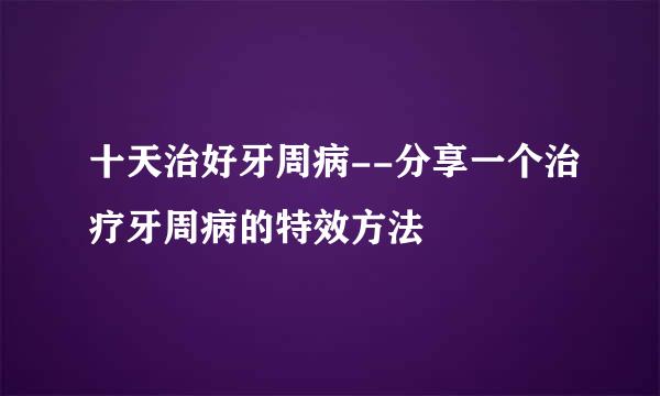 十天治好牙周病--分享一个治疗牙周病的特效方法