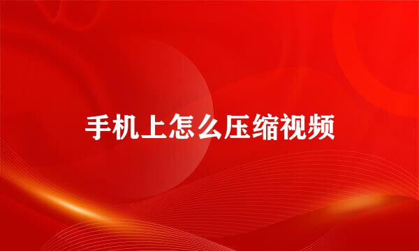 手机上怎么压缩视频