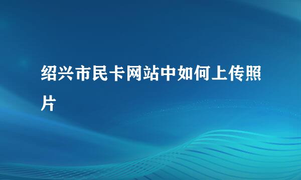 绍兴市民卡网站中如何上传照片