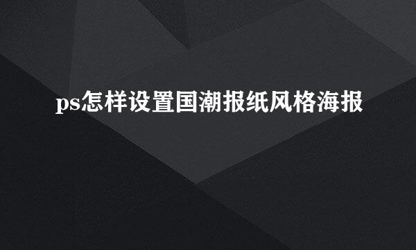 ps怎样设置国潮报纸风格海报