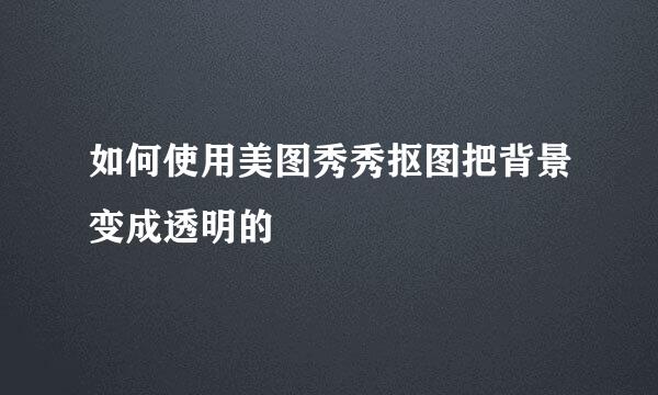 如何使用美图秀秀抠图把背景变成透明的